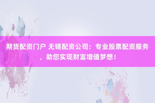 期货配资门户 无锡配资公司：专业股票配资服务，助您实现财富增值梦想！