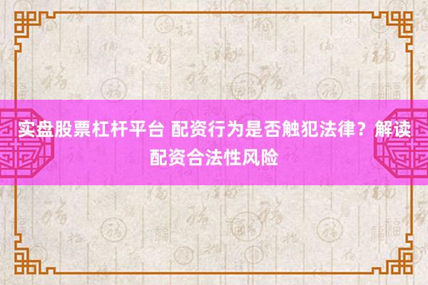 实盘股票杠杆平台 配资行为是否触犯法律？解读配资合法性风险
