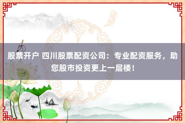 股票开户 四川股票配资公司：专业配资服务，助您股市投资更上一层楼！