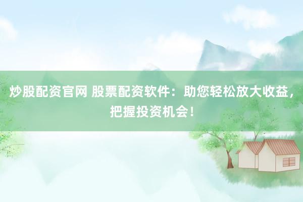 炒股配资官网 股票配资软件：助您轻松放大收益，把握投资机会！