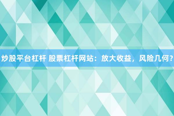 炒股平台杠杆 股票杠杆网站：放大收益，风险几何？