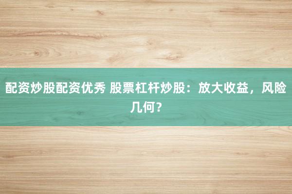配资炒股配资优秀 股票杠杆炒股：放大收益，风险几何？