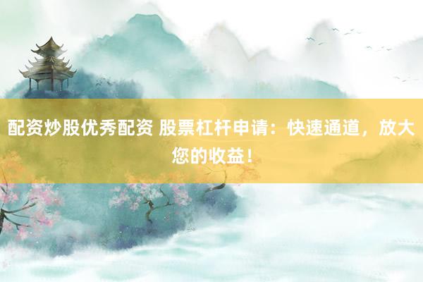 配资炒股优秀配资 股票杠杆申请：快速通道，放大您的收益！