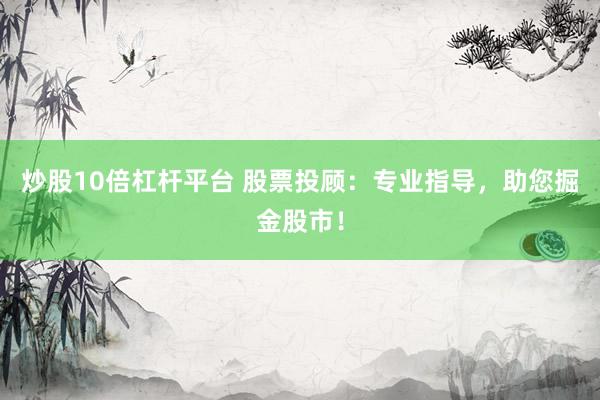 炒股10倍杠杆平台 股票投顾:专业指导,助您掘金股市!