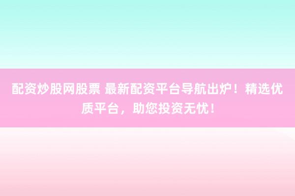 配资炒股网股票 最新配资平台导航出炉!精选优质平台,助您投资无忧!