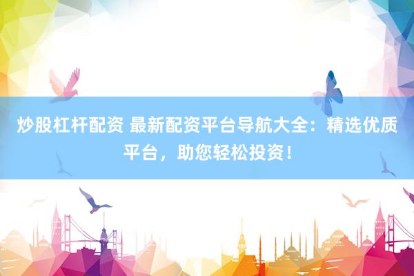 炒股杠杆配资 最新配资平台导航大全:精选优质平台,助您轻松投资!