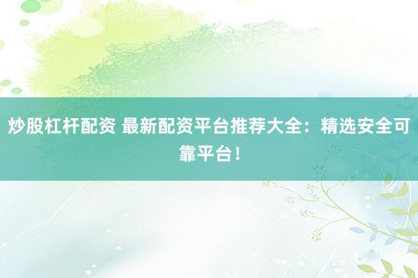 炒股杠杆配资 最新配资平台推荐大全:精选安全可靠平台!