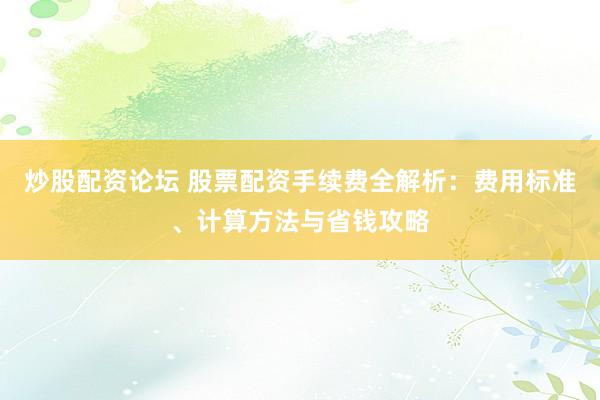 炒股配资论坛 股票配资手续费全解析:费用标准、计算方法与省钱攻略