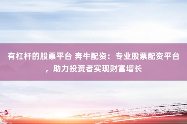 有杠杆的股票平台 奔牛配资:专业股票配资平台,助力投资者实现财富增长