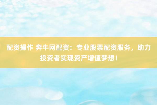 配资操作 奔牛网配资:专业股票配资服务,助力投资者实现资产增值梦想!
