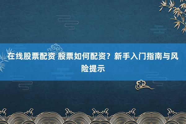 在线股票配资 股票如何配资?新手入门指南与风险提示