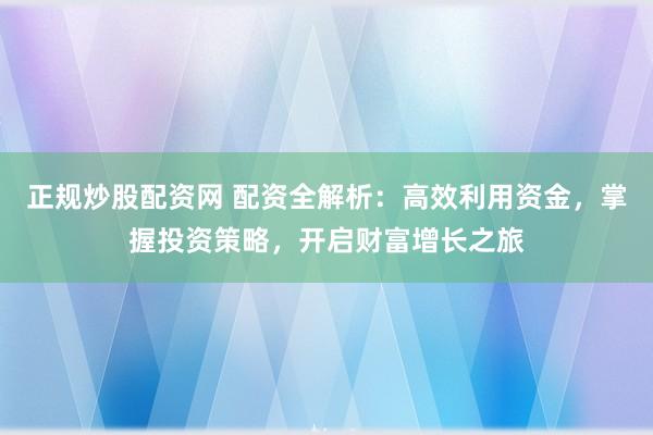 正规炒股配资网 配资全解析:高效利用资金,掌握投资策略,开启财富增长之旅