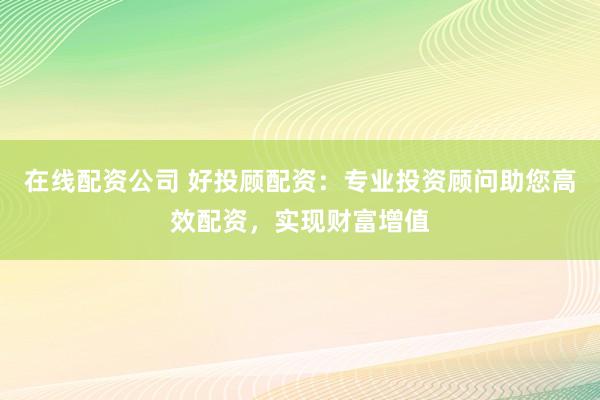 在线配资公司 好投顾配资:专业投资顾问助您高效配资,实现财富增值
