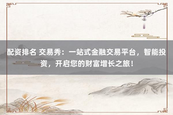 配资排名 交易秀：一站式金融交易平台，智能投资，开启您的财富增长之旅！