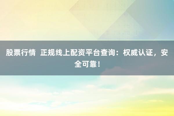 股票行情  正规线上配资平台查询：权威认证，安全可靠！