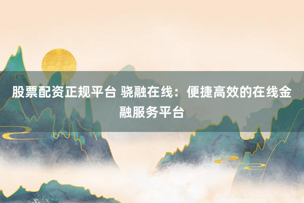 股票配资正规平台 骁融在线:便捷高效的在线金融服务平台