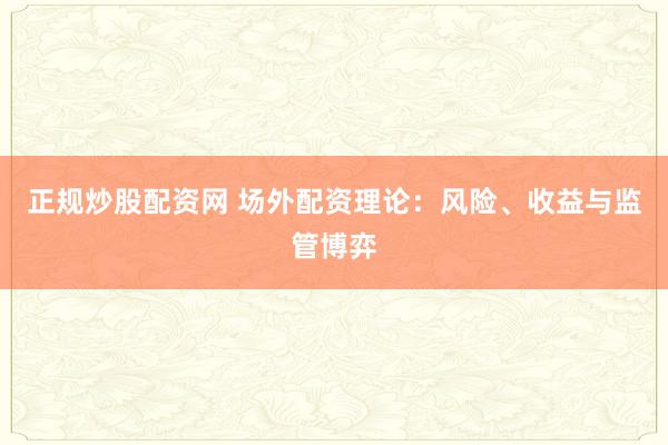 正规炒股配资网 场外配资理论:风险、收益与监管博弈