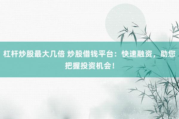 杠杆炒股最大几倍 炒股借钱平台:快速融资,助您把握投资机会!