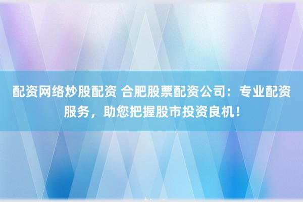 配资网络炒股配资 合肥股票配资公司：专业配资服务，助您把握股市投资良机！
