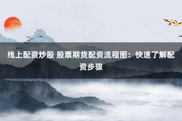 线上配资炒股 股票期货配资流程图：快速了解配资步骤