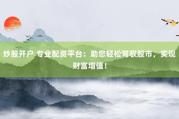 炒股开户 专业配资平台：助您轻松驾驭股市，实现财富增值！