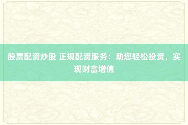 股票配资炒股 正规配资服务:助您轻松投资,实现财富增值