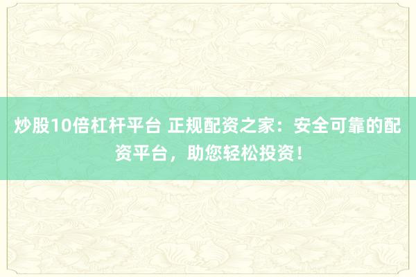 炒股10倍杠杆平台 正规配资之家:安全可靠的配资平台,助您轻松投资!