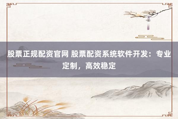 股票正规配资官网 股票配资系统软件开发：专业定制，高效稳定