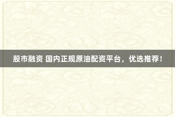 股市融资 国内正规原油配资平台,优选推荐!