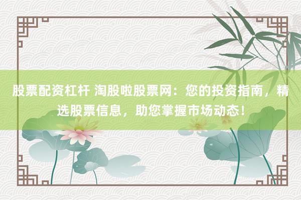 股票配资杠杆 淘股啦股票网：您的投资指南，精选股票信息，助您掌握市场动态！