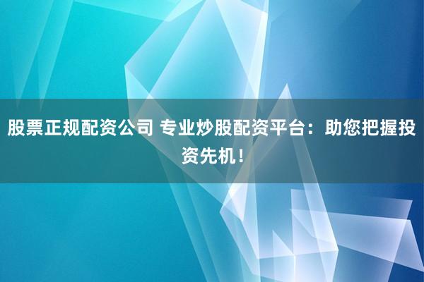 股票正规配资公司 专业炒股配资平台：助您把握投资先机！