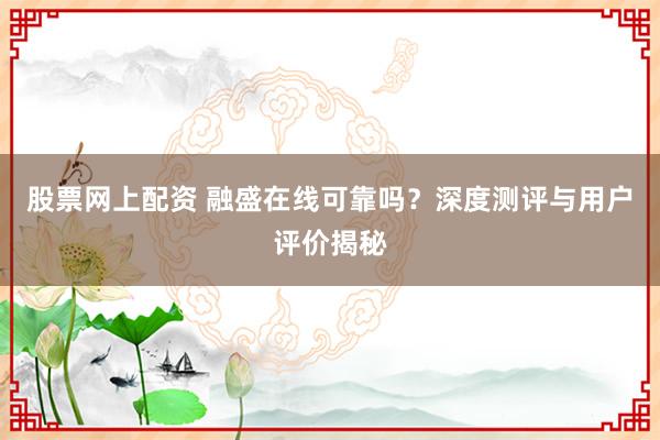 股票网上配资 融盛在线可靠吗?深度测评与用户评价揭秘