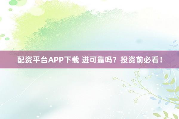 配资平台APP下载 进可靠吗?投资前必看!
