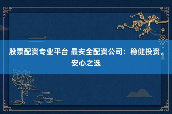 股票配资专业平台 最安全配资公司:稳健投资,安心之选