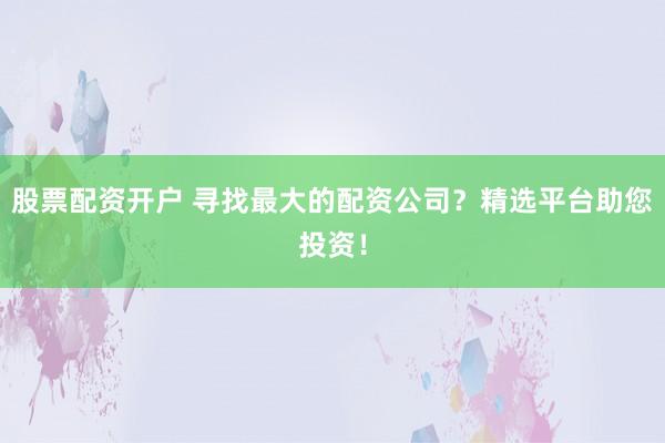 股票配资开户 寻找最大的配资公司?精选平台助您投资!