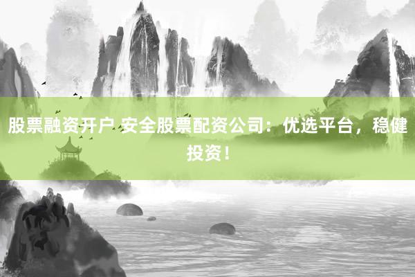 股票融资开户 安全股票配资公司:优选平台,稳健投资!