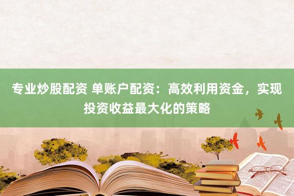 专业炒股配资 单账户配资：高效利用资金，实现投资收益最大化的策略