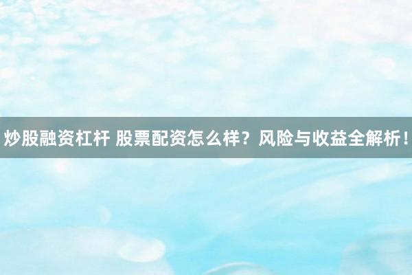 炒股融资杠杆 股票配资怎么样?风险与收益全解析!