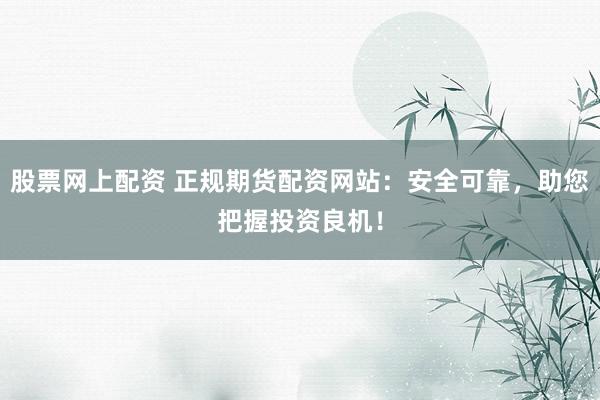 股票网上配资 正规期货配资网站：安全可靠，助您把握投资良机！