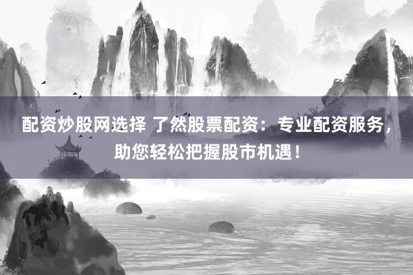 配资炒股网选择 了然股票配资:专业配资服务,助您轻松把握股市机遇!