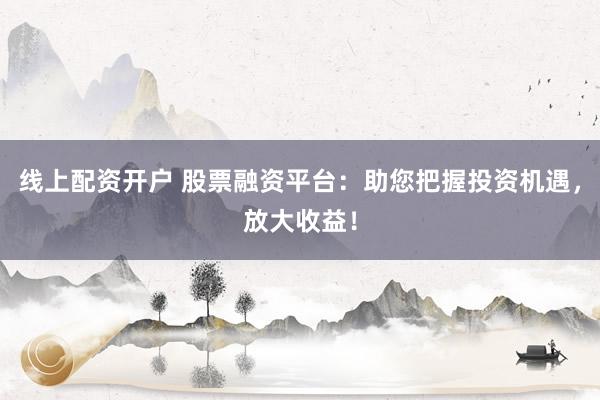 线上配资开户 股票融资平台:助您把握投资机遇,放大收益!