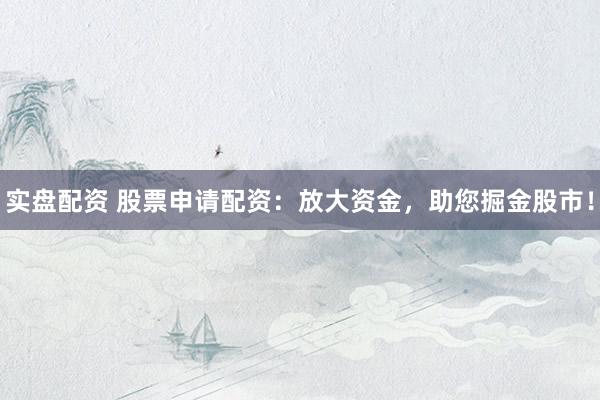 实盘配资 股票申请配资:放大资金,助您掘金股市!