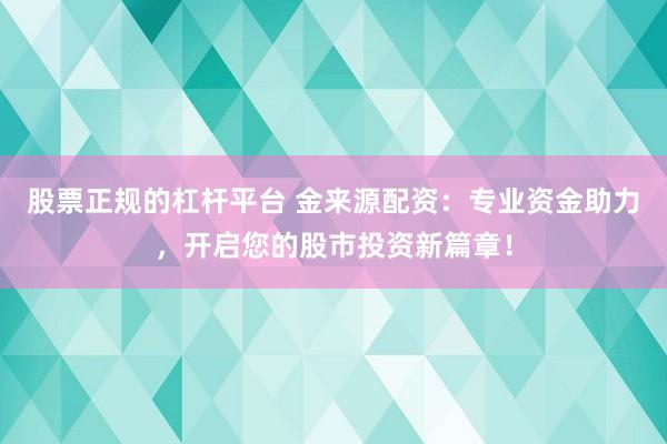 股票正规的杠杆平台 金来源配资:专业资金助力,开启您的股市投资新篇章!