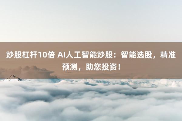 炒股杠杆10倍 AI人工智能炒股：智能选股，精准预测，助您投资！