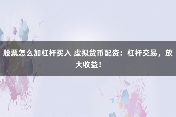 股票怎么加杠杆买入 虚拟货币配资：杠杆交易，放大收益！