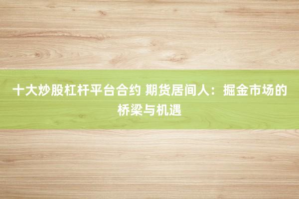 十大炒股杠杆平台合约 期货居间人：掘金市场的桥梁与机遇