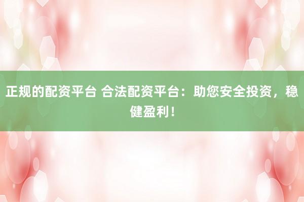 正规的配资平台 合法配资平台：助您安全投资，稳健盈利！