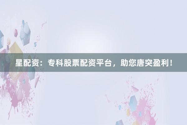 星配资：专科股票配资平台，助您唐突盈利！