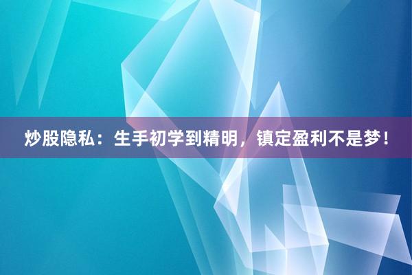 炒股隐私:生手初学到精明,镇定盈利不是梦!