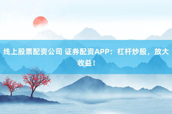 线上股票配资公司 证券配资APP：杠杆炒股，放大收益！